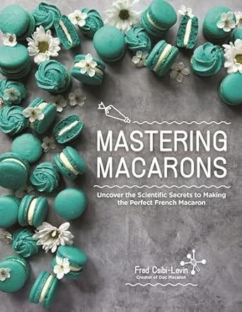 Mastering Macarons: Uncover the Scientific Secrets to Making the Perfect French Macaron (Fred Csibi-Levin)