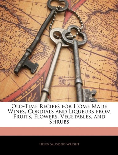 Old-Time Recipes for Home Made Wines, Cordials and Liqueurs from Fruits, Flowers, Vegetables, and Shrubs (Helen S. Wright)
