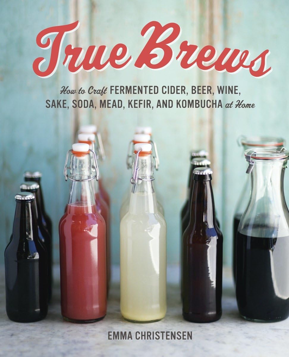 True Brews: How to Craft Fermented Cider, Beer, Wine, Sake, Soda, Mead, Kefir, and Kombucha at Home (Emma Christensen)