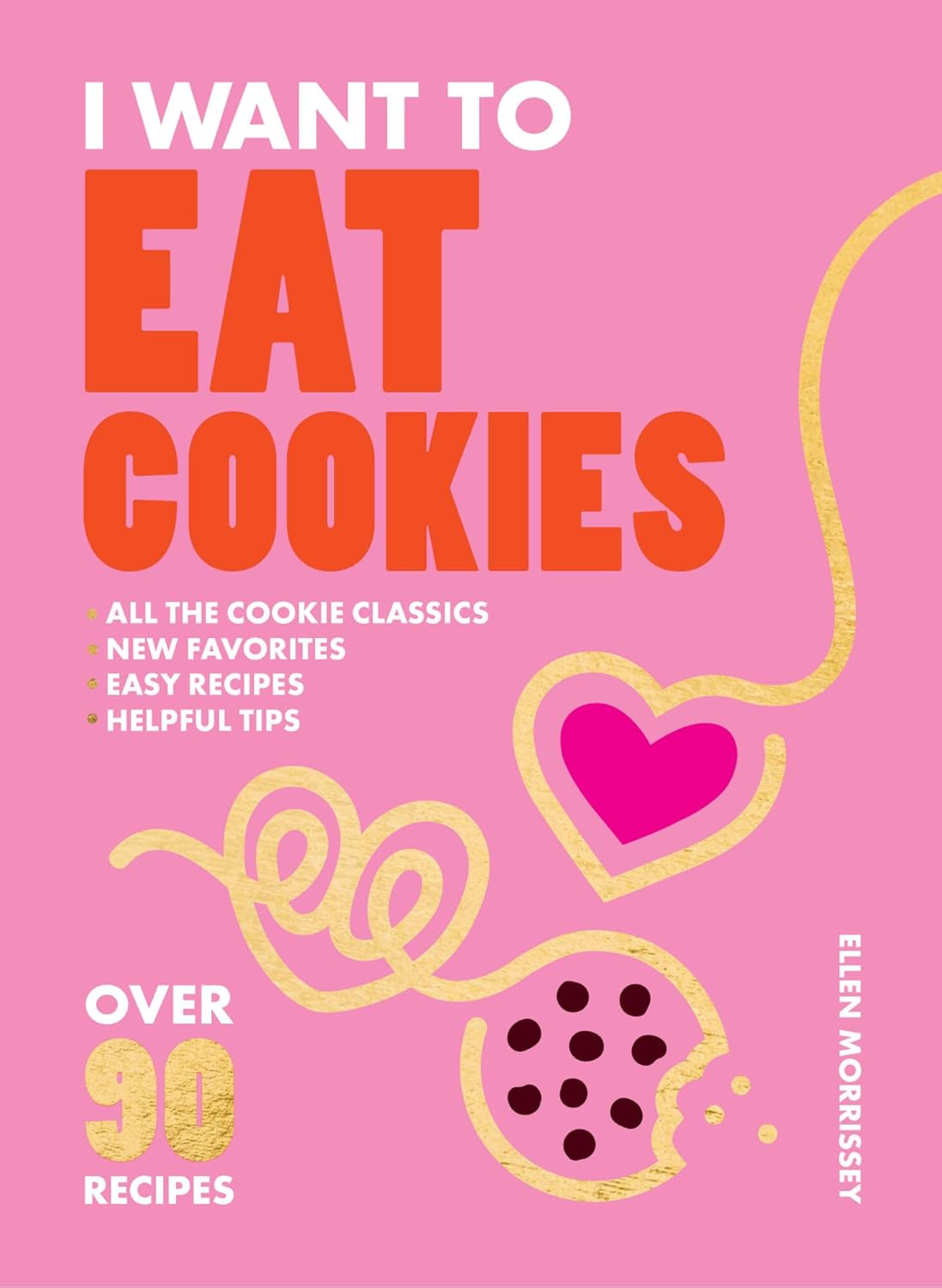 I Want to Eat Cookies: 75 Recipes to Keep Your Cookie Jar Stocked Year-Round (Ellen Morrissey)