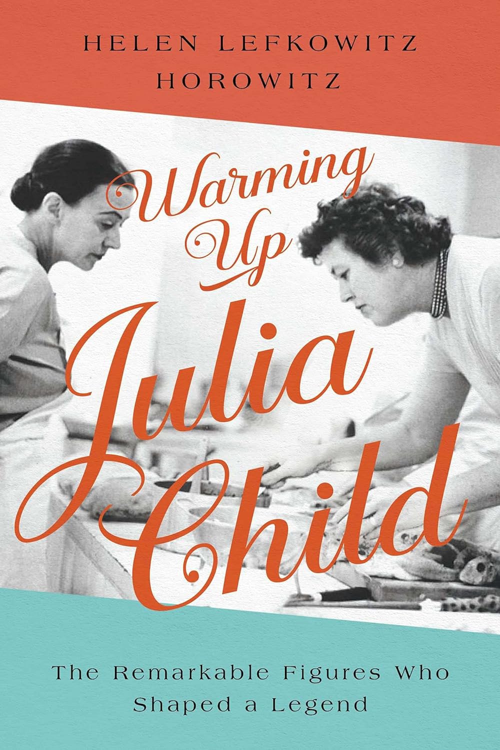 Warming Up Julia Child: The Remarkable Figures Who Shaped a Legend (Helen Lefkowitz Horowitz)