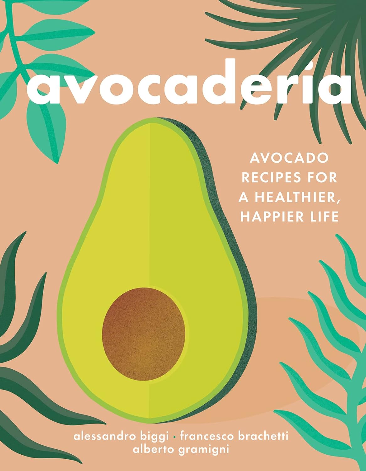 Avocaderia: Avocado Recipes for a Healthier, Happier Life (Alessandro Biggi, Francesco Brachetti, Alberto Gramigni)