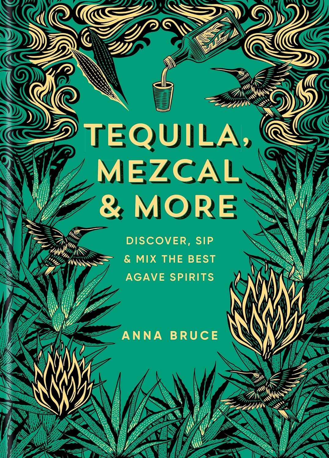 Tequila, Mezcal & More Discover, Sip & Mix the Best Agave Spirits (Anna Bruce)