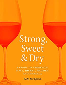 Strong, Sweet and Dry: A Guide to Vermouth, Port, Sherry, Madeira and Marsala (Becky Sue Epstein)