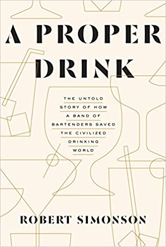 A Proper Drink: The Untold Story of How a Band of Bartenders Saved the Civilized Drinking World (Robert Simonson)