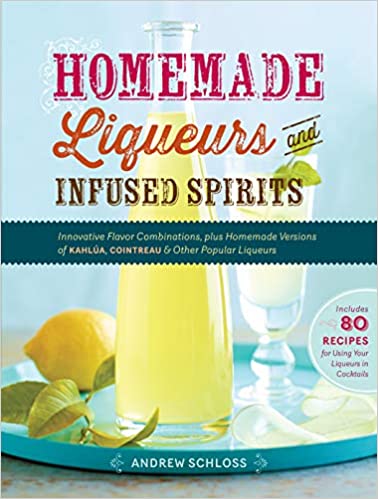 Homemade Liqueurs and Infused Spirits: Innovative Flavor Combinations, Plus Homemade Versions of Kahlúa, Cointreau, and Other Popular Liqueurs (Andrew Schloss)