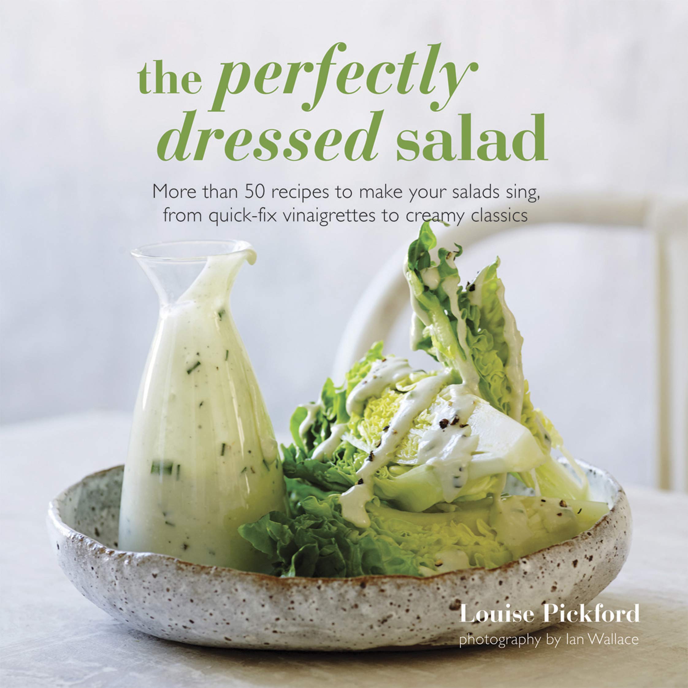 The Perfectly Dressed Salad: More than 50 Recipes to Make Your Salads Sing, From Quick-Fix Vinaigrettes to Creamy Classics (Louise Pickford)