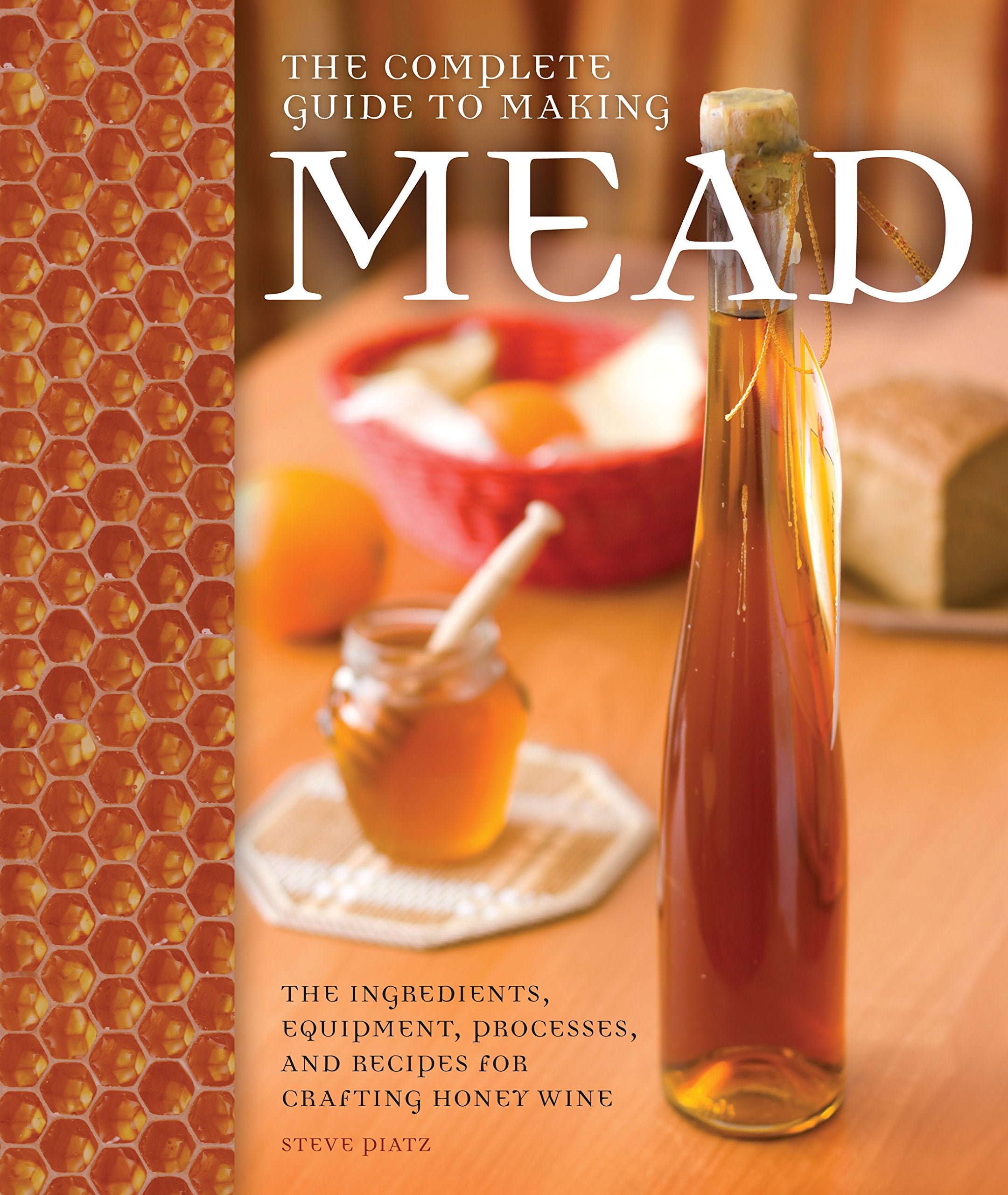 The Complete Guide to Making Mead: The Ingredients, Equipment, Processes, and Recipes for Crafting Honey Wine (Steve Piatz)