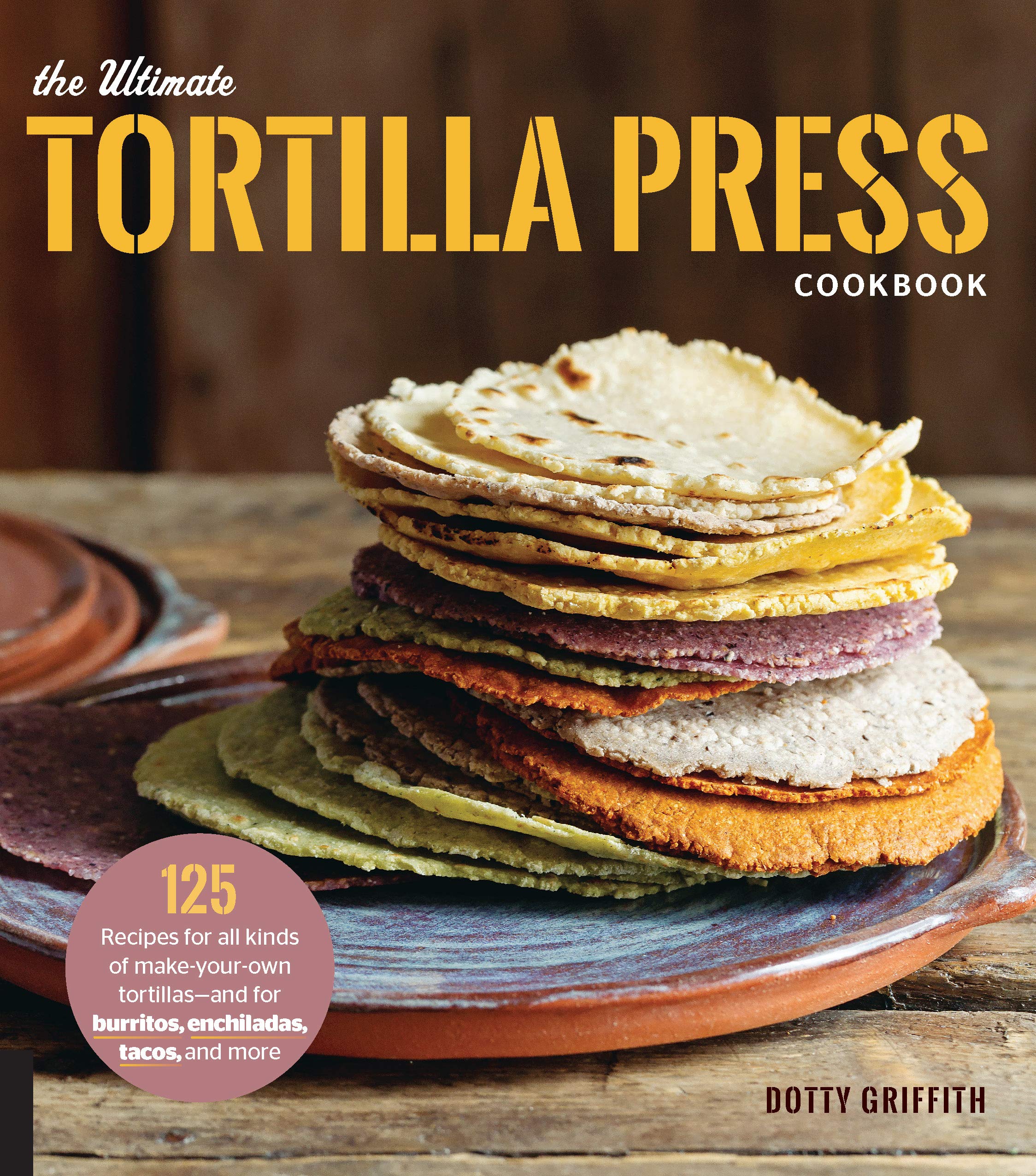 The Ultimate Tortilla Press Cookbook: 125 Recipes for All Kinds of Make-Your-Own Tortillas--and for Burritos, Enchiladas, Tacos, and More (Dotty Griffith)