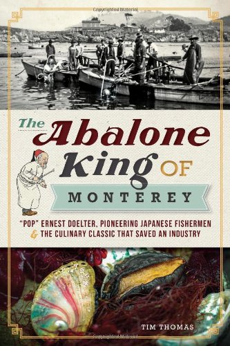 The Abalone King of Monterey: "Pop" Ernest Doelter, Pioneering Japanese Fishermen & the Culinary Classic that Saved an Industry (Tim Thomas)