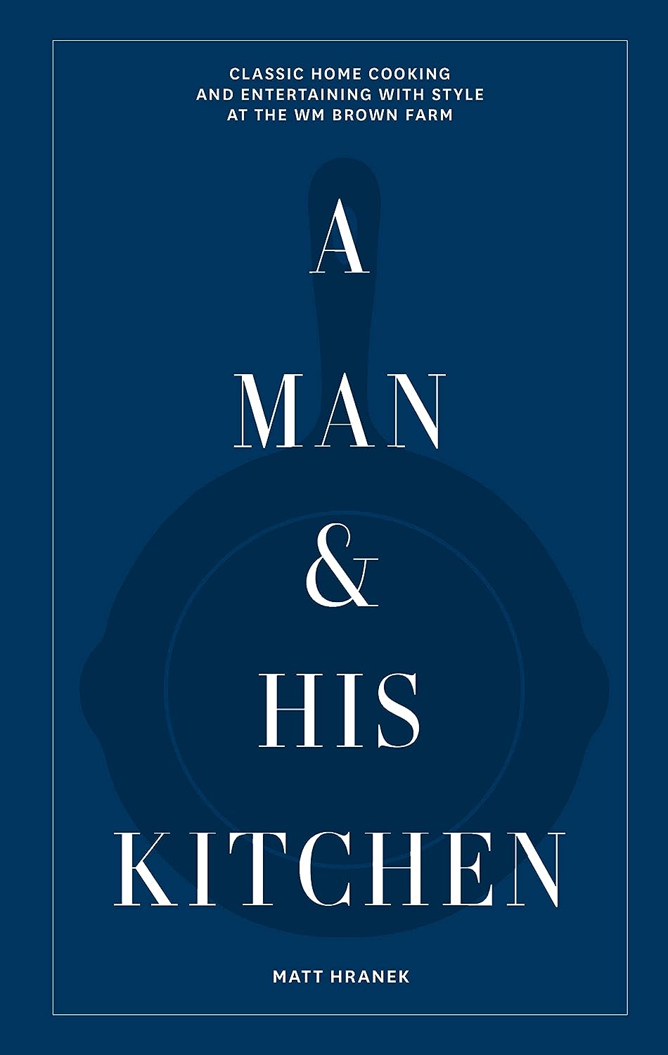 A Man & His Kitchen: Classic Home Cooking and Entertaining with Style at the Wm Brown Farm (Matt Hranek)