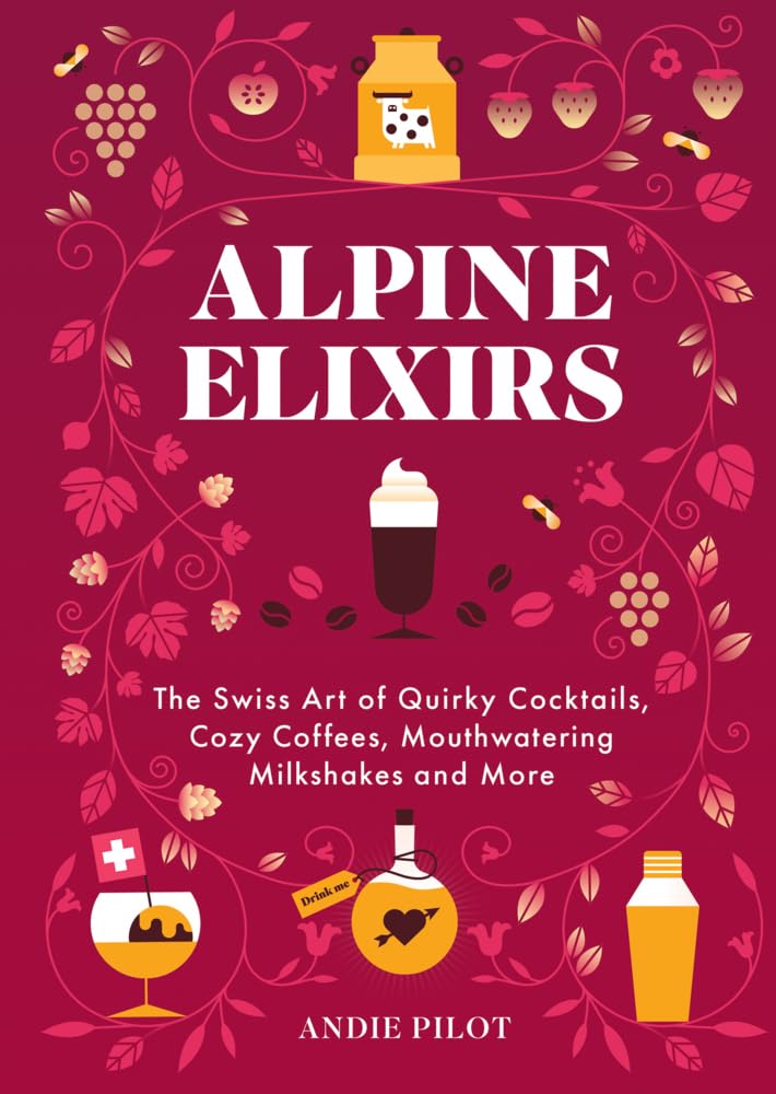 Alpine Elixirs: The Swiss Art of Quirky Cocktails, Cozy Coffees, Mouthwatering Milkshakes and More (Andie Pilot)