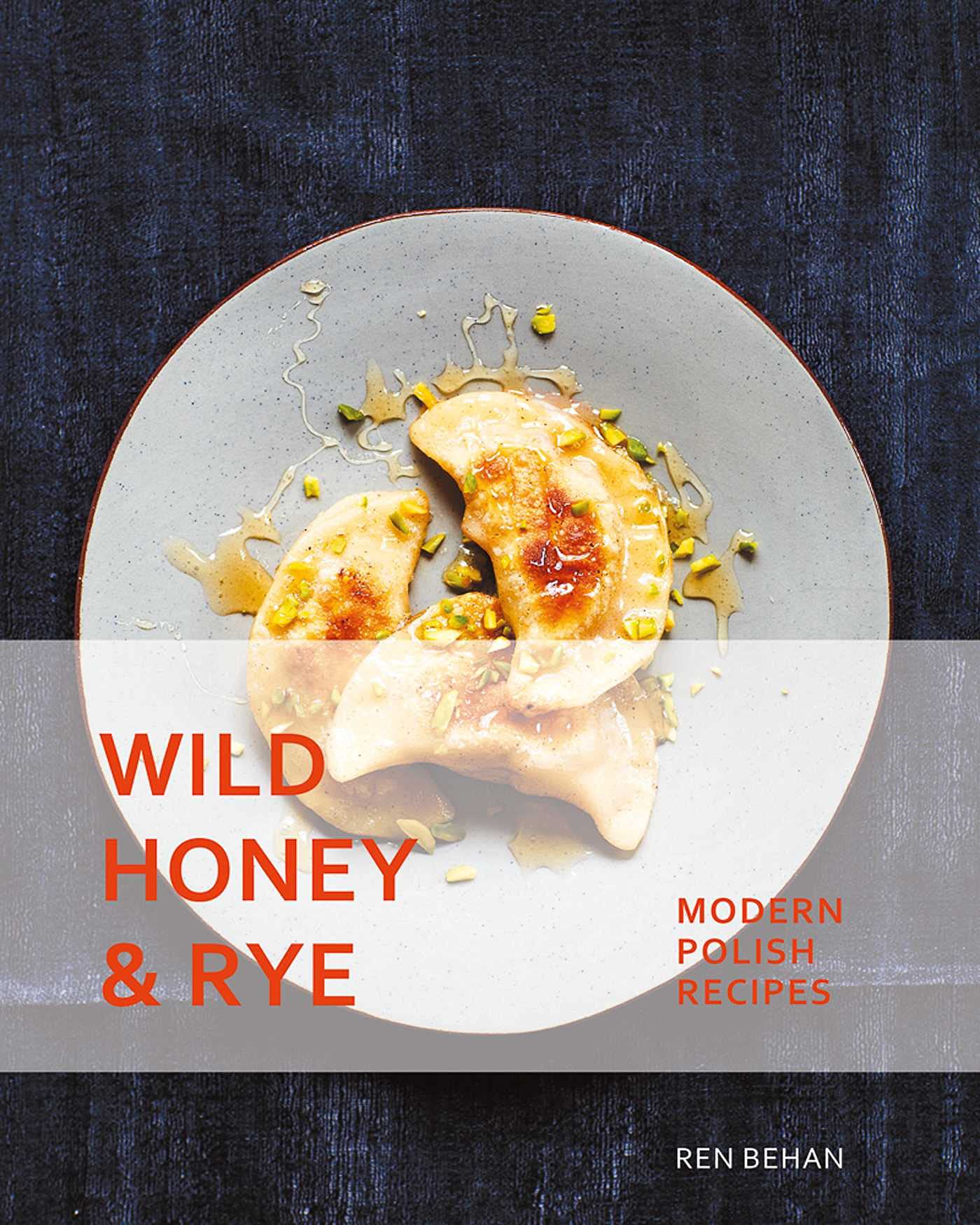 Wild Honey and Rye: Modern Polish Recipes (Ren Behan)