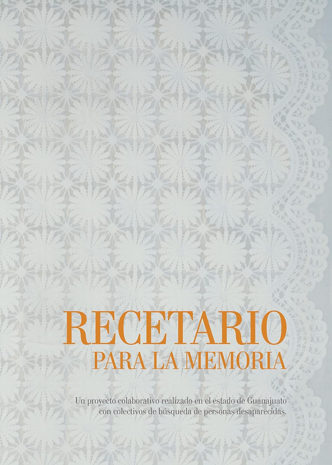 (Mexican) Daniela Rea Gómez, Clarisa Moura, Zahara Gómez Lucini. Ed. Alejandra Díaz. RECETARIO PARA LA MEMORIA: UN PROYECTO COLABORATIVO REALIZADO EN EL ESTADO DE GUANAJUATO CON COLECTIVOS DE BÚSQUEDA DE PERSONAS DESAPARECIDAS.