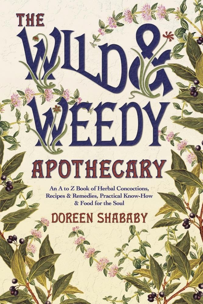 The Wild & Weedy Apothecary: an A to Z Book of Herbal Concoctions, Recipes & Remedies, Practical Know-How & Food for the Soul (Doreen Shababy)