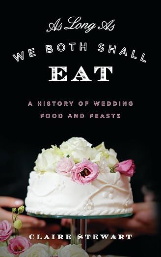 As Long As We Both Shall Eat: A History of Wedding Food and Feasts (Claire Stewart)