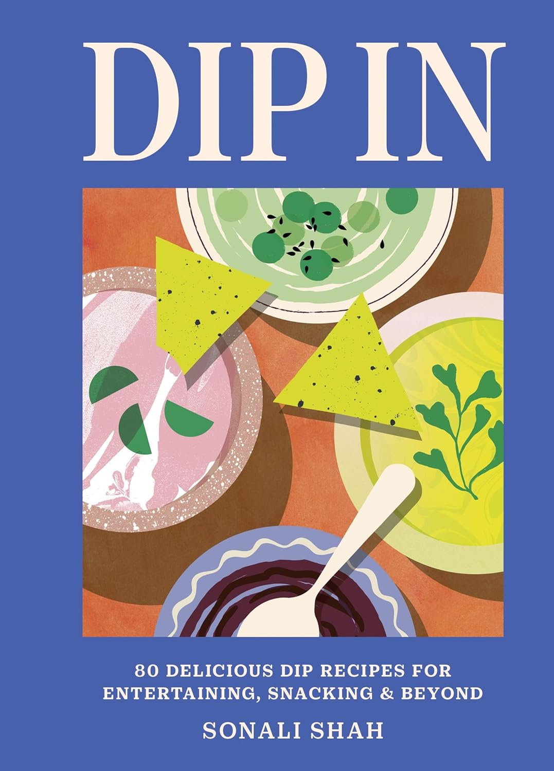 Dip In: 80 delicious dip recipes for entertaining, snacking & beyond (Sonali Shah)
