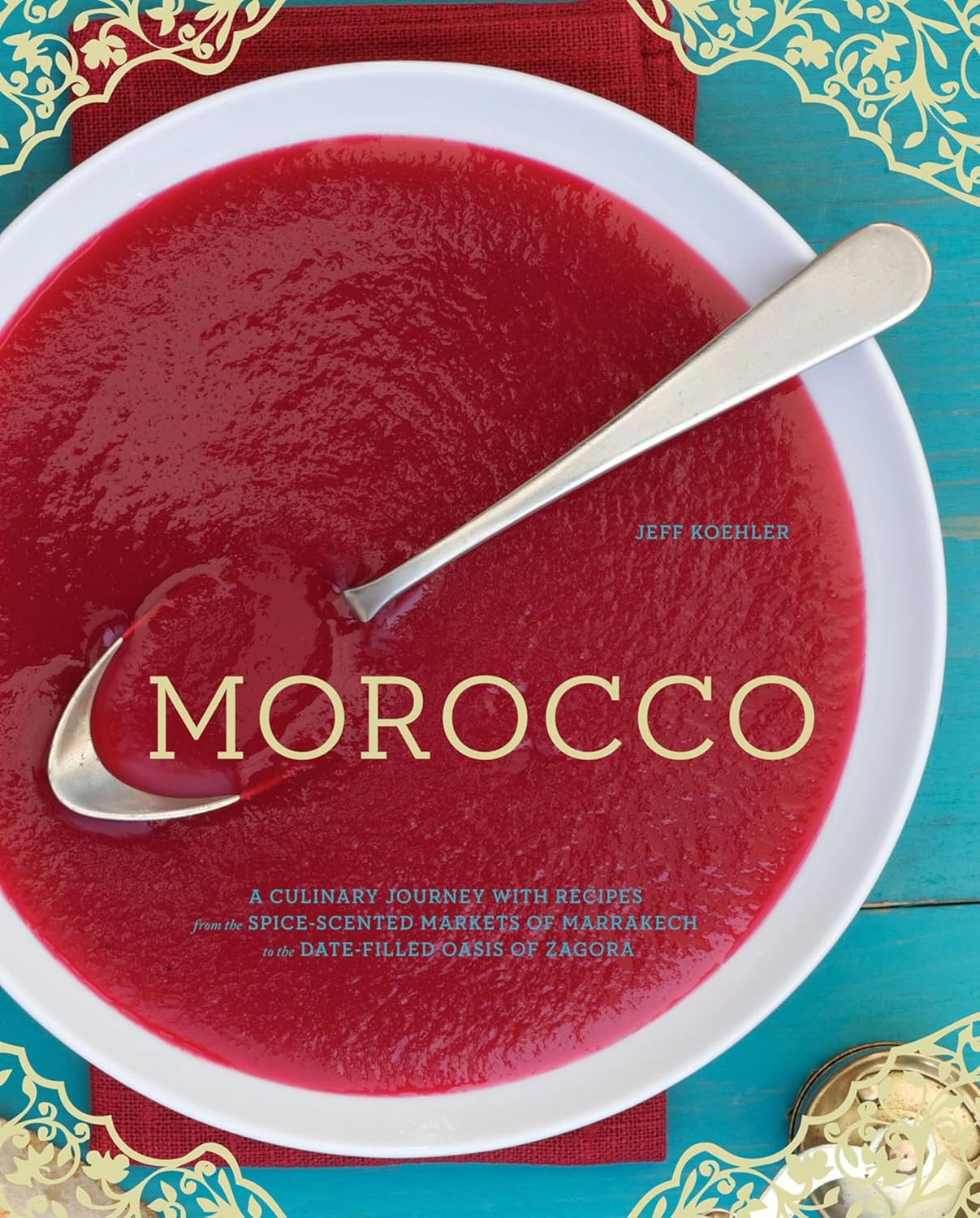 Morocco: A Culinary Journey with Recipes from the Spice-Scented Markets of Marrakech to the Date-Filled Oasis of Zagora (Jeff Koehler)