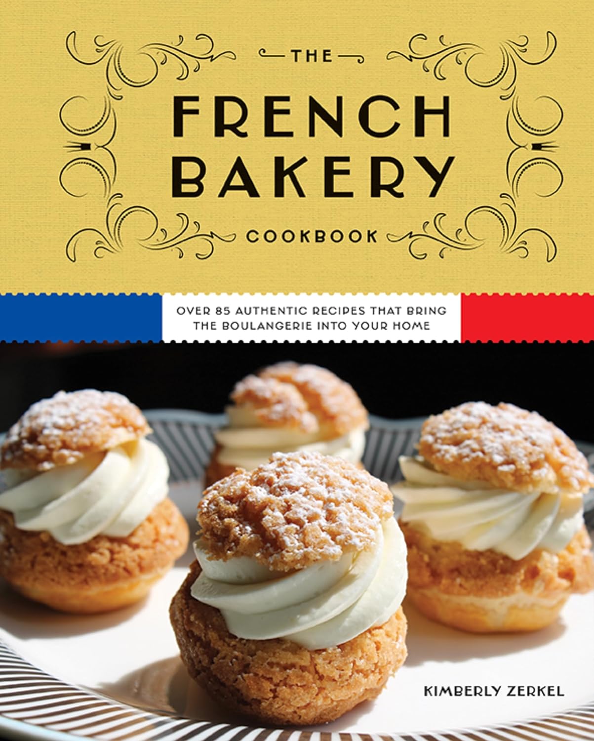 The French Bakery Cookbook: Over 85 Authentic Recipes That Bring the Boulangerie into Your Home (Kimberly Zerkel)