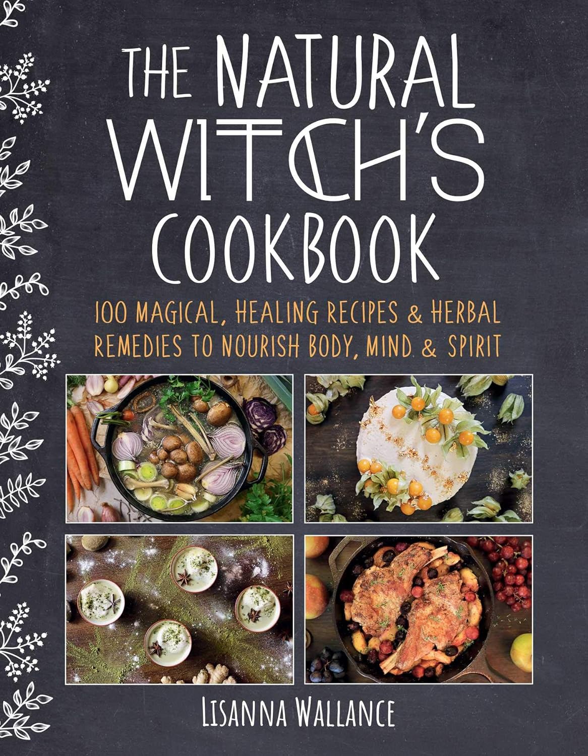 The Natural Witch's Cookbook: 100 Magical, Healing Recipes & Herbal Remedies to Nourish Body, Mind & Spirit (Lisanna Wallance, Grace McQuillan)