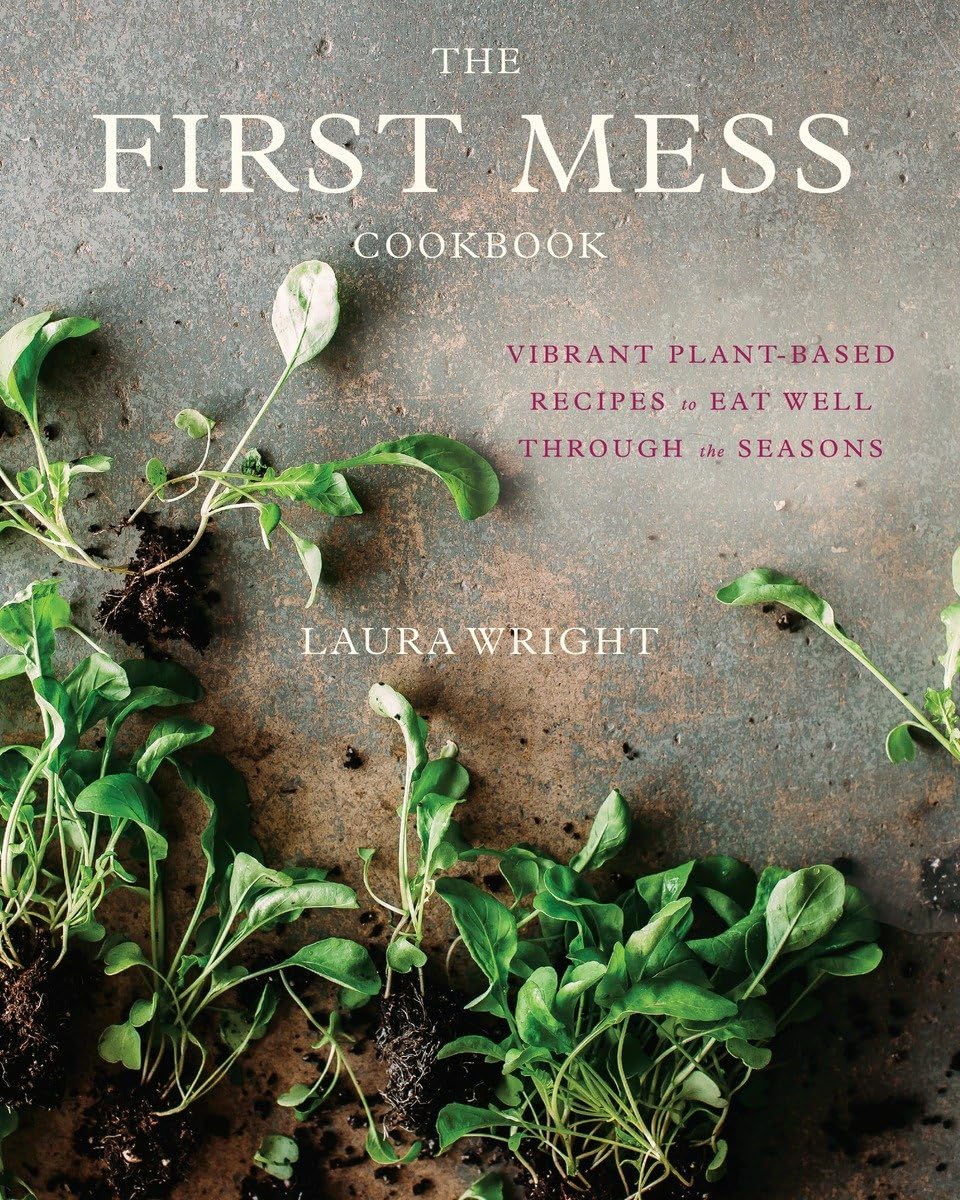The First Mess Cookbook: Vibrant Plant-Based Recipes to Eat Well Through the Seasons (Laura Wright)