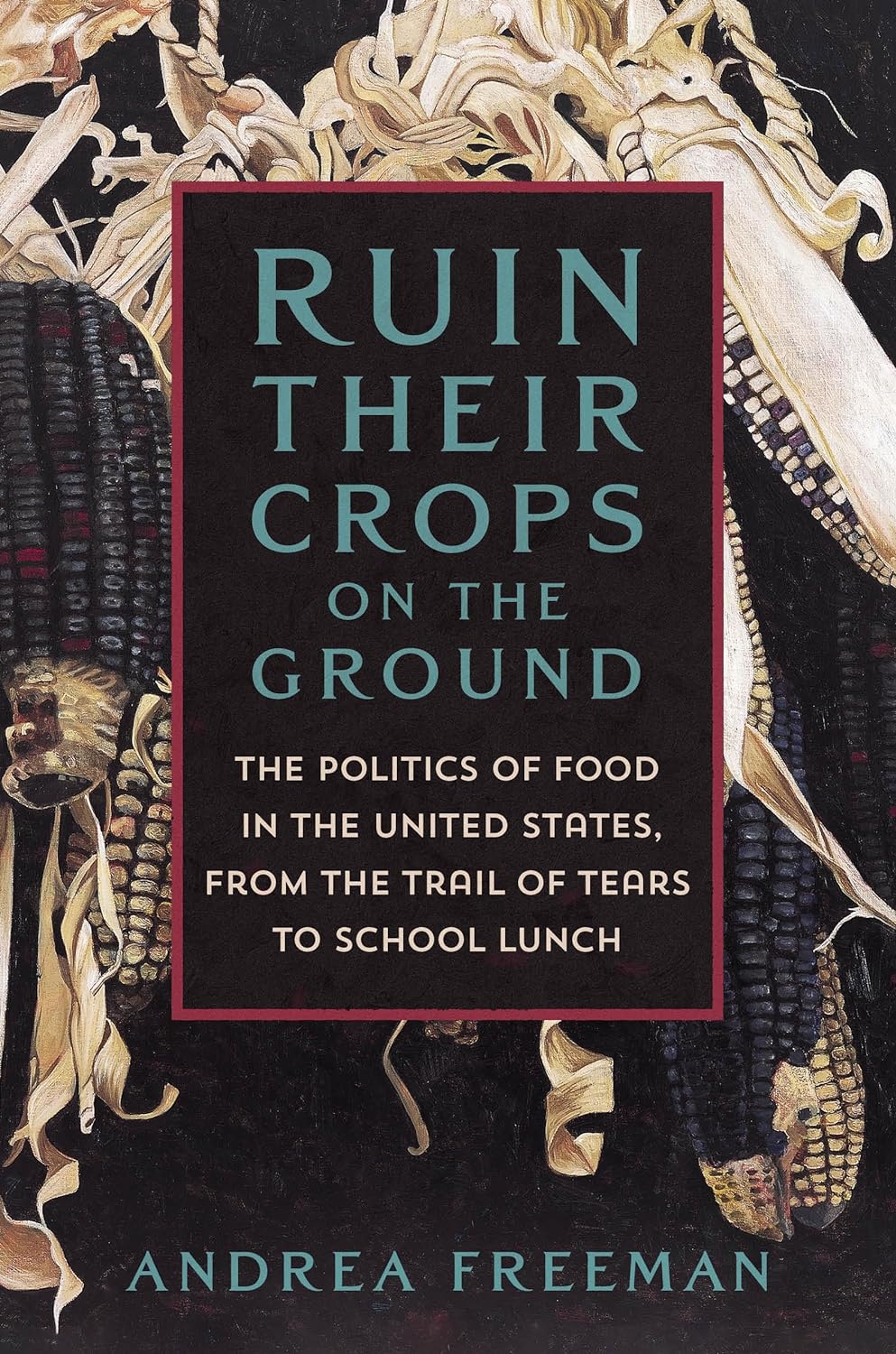 Ruin Their Crops on the Ground The Politics of Food in the United States, from the Trail of Tears to School Lunch (Andrea Freeman)