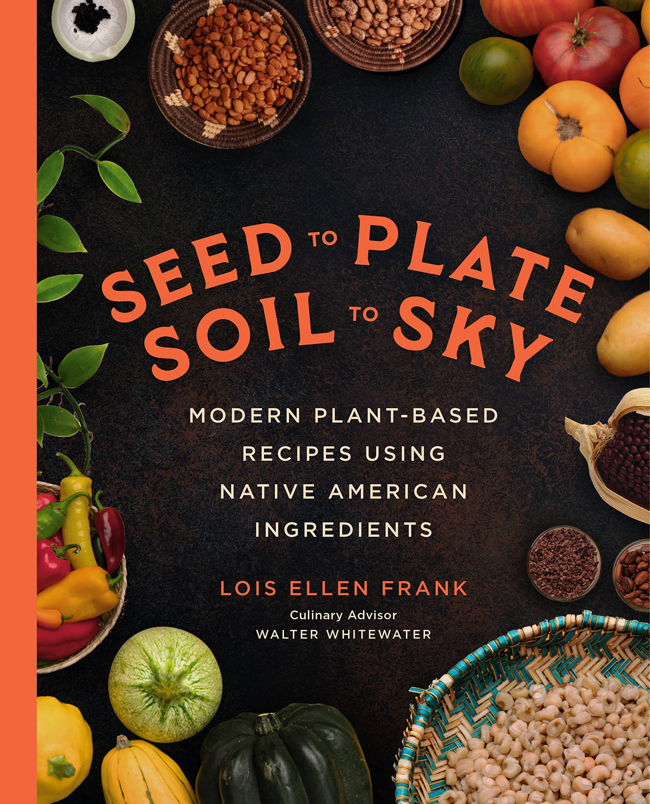 Seed to Plate, Soil to Sky: Modern Plant-Based Recipes Using Native American Ingredients (Lois Ellen Frank)