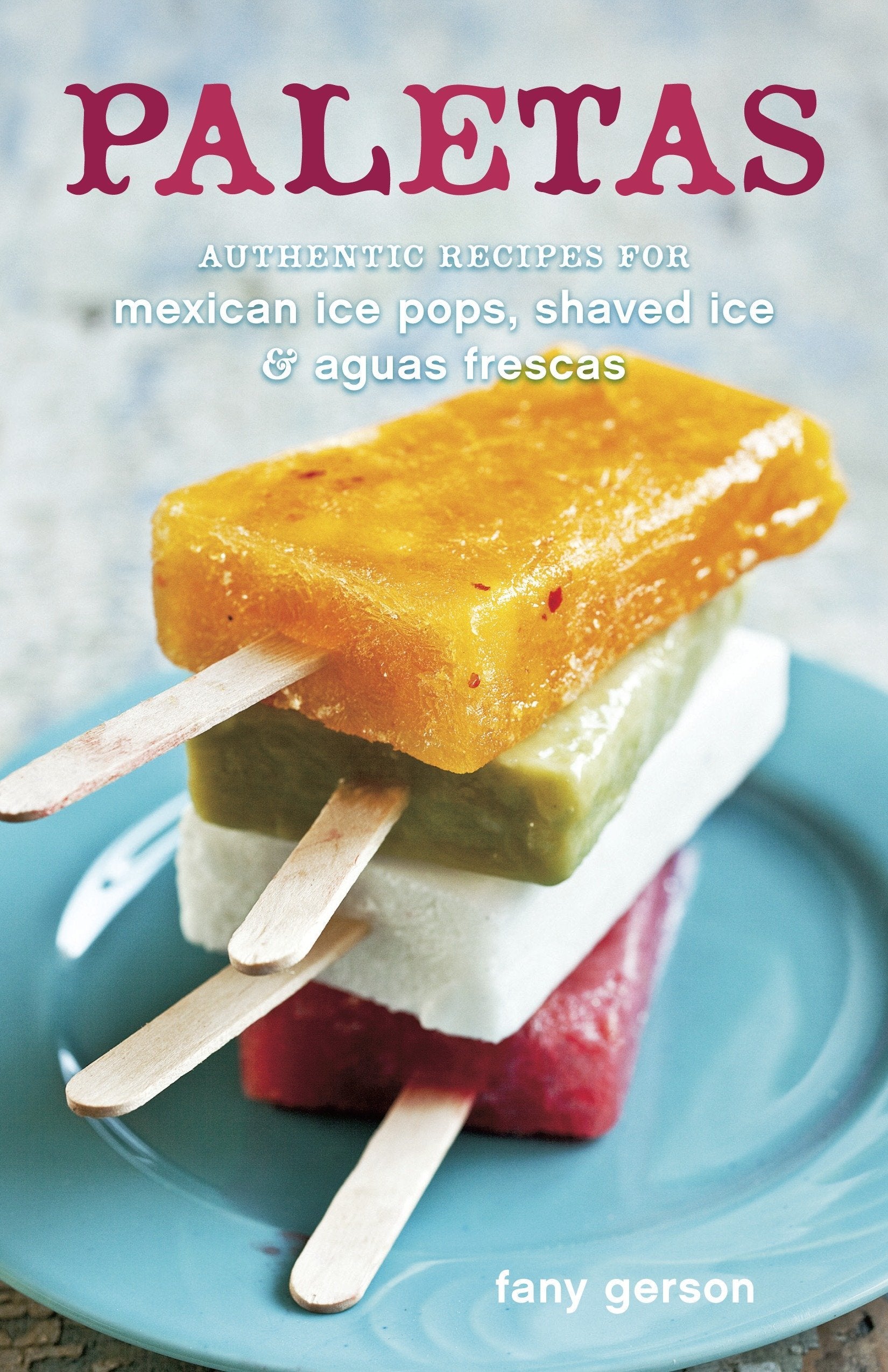 Paletas: Authentic Recipes for Mexican Ice Pops, Shaved Ice & Aguas Frescas (Fany Gerson)