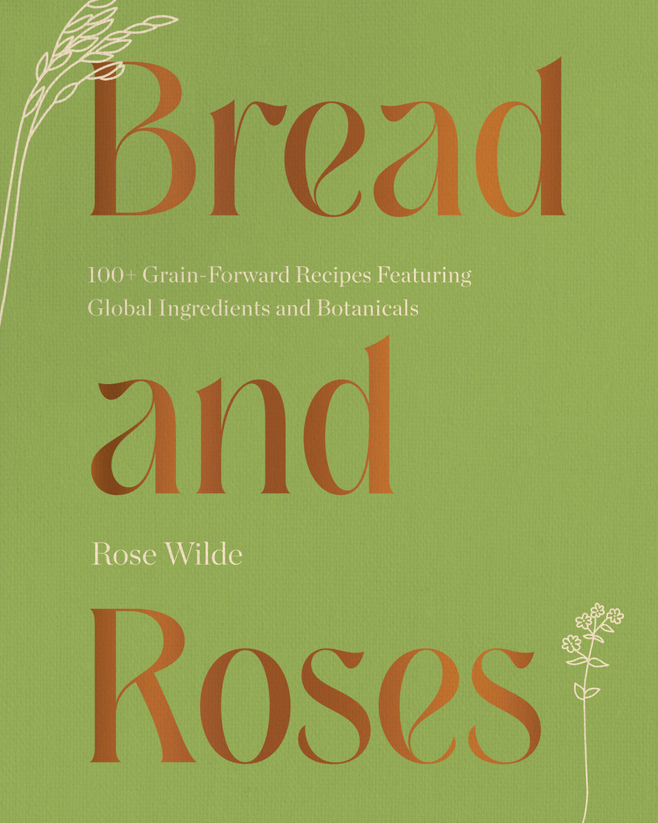 Bread and Roses: 100+ Grain Forward Recipes featuring Global Ingredients and Botanicals (Rose Wilde) *Signed*