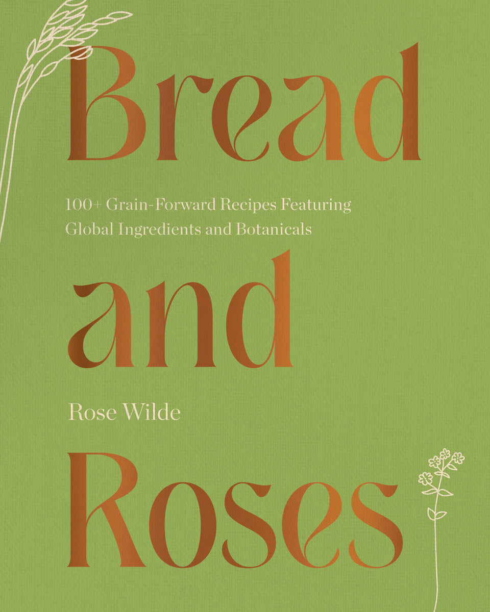 Bread and Roses: 100+ Grain Forward Recipes featuring Global Ingredients and Botanicals (Rose Wilde)