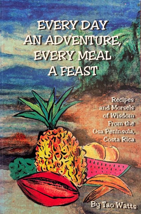 (Costa Rican) Tao Watts. Every Day an Adventure, Every Meal a Feast: Recipes and Morsels of Wisdom from the Osa Peninsula, Costa Rica