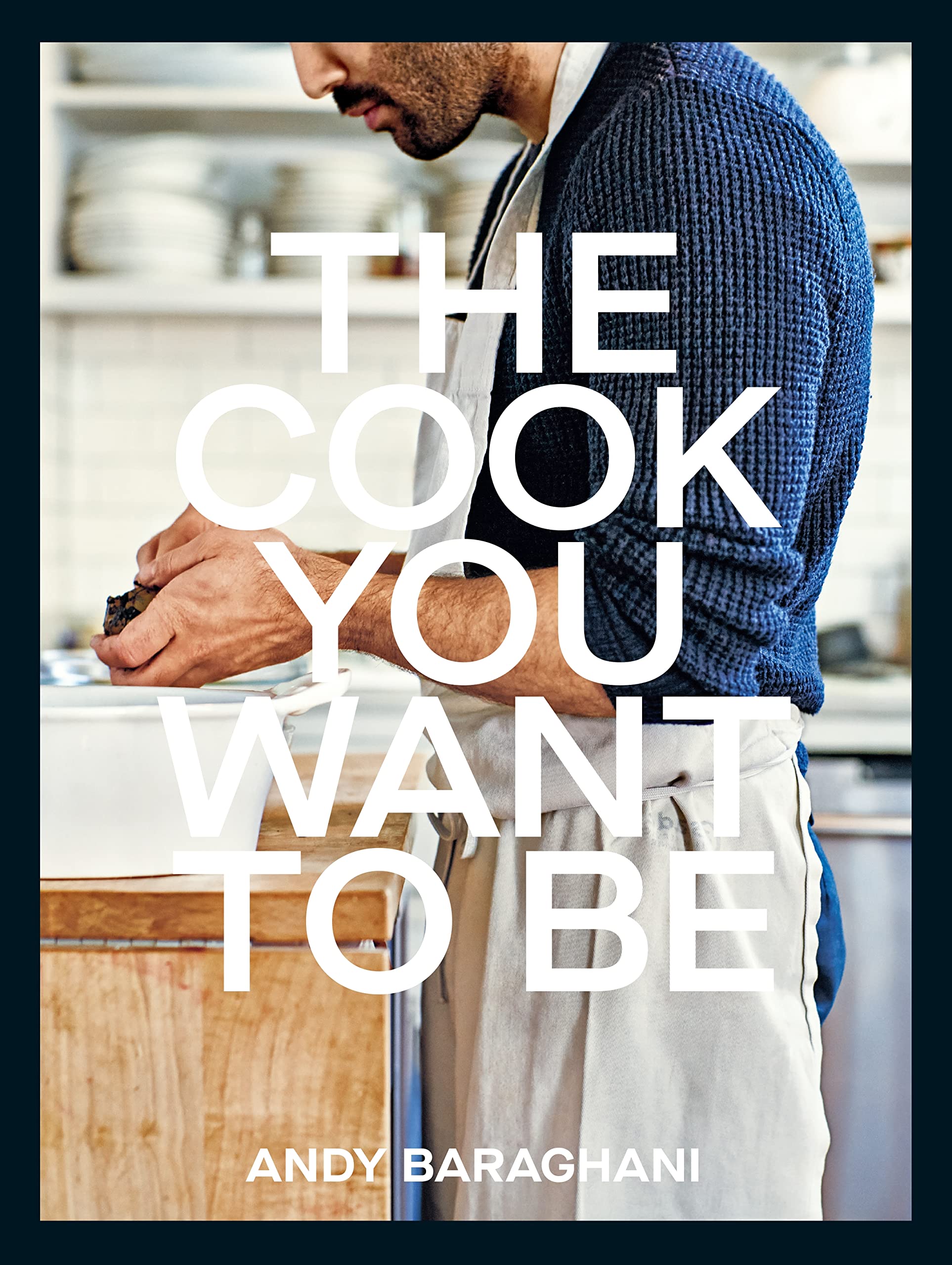The Cook You Want to Be: Everyday Recipes to Impress (Andy Baraghani)