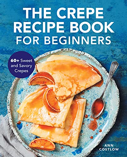 The Crepe Recipe Book for Beginners: 60+ Sweet and Savory Crepes (Ann Costlow)