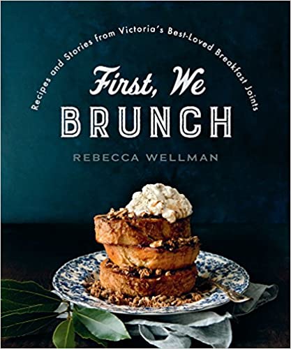 First, We Brunch: Recipes and Stories from Victoria's Best-Loved Breakfast Joints (Rebecca Wellman)