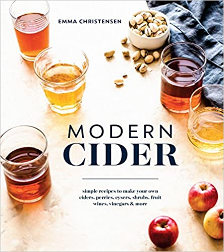Modern Cider: Simple Recipes to Make Your Own Ciders, Perries, Cysers, Shrubs, Fruit Wines, Vinegars, and More (Emma Christensen)