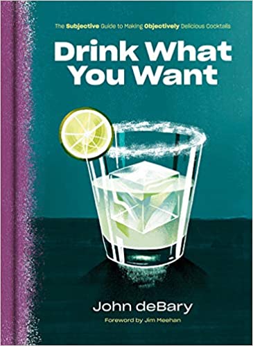 Drink What You Want: The Subjective Guide to Making Objectively Delicious Cocktails (John deBary)