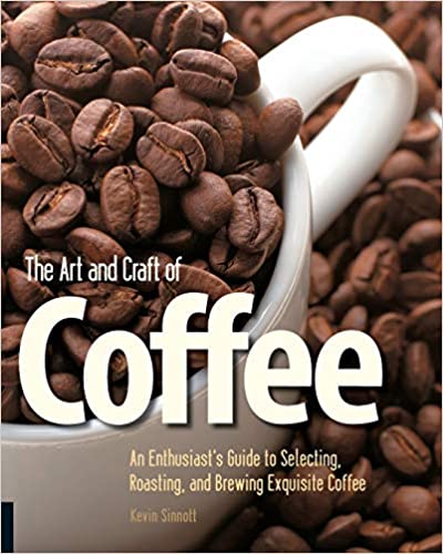The Art and Craft of Coffee: An Enthusiast's Guide to Selecting, Roasting, and Brewing Exquisite Coffee (Kevin Sinnott)