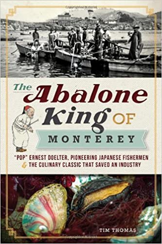The Abalone King of Monterey: "Pop" Ernest Doelter, Pioneering Japanese Fisherman and the Culinary Classic that Saved an Industry (Tim Thomas)