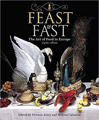Feast & Fast: The Art of Food in Europe, 1500-1800 (Victoria Avery, Dr. Melissa Calaresu)