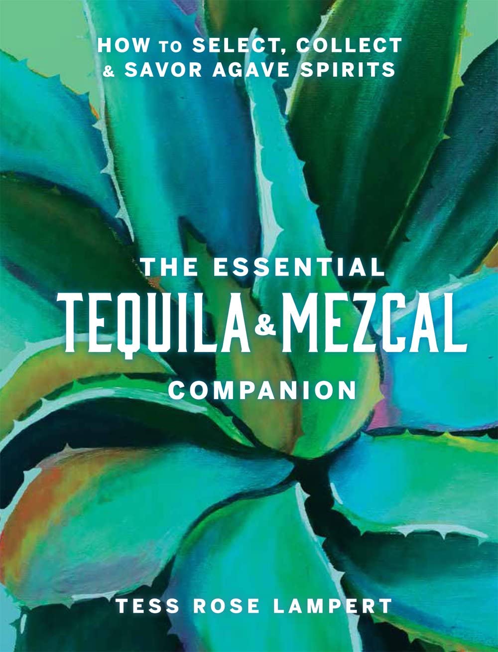 The Essential Tequila & Mezcal Companion: How to Select, Collect & Savor Agave Spirits (Tess Rose Lampert)