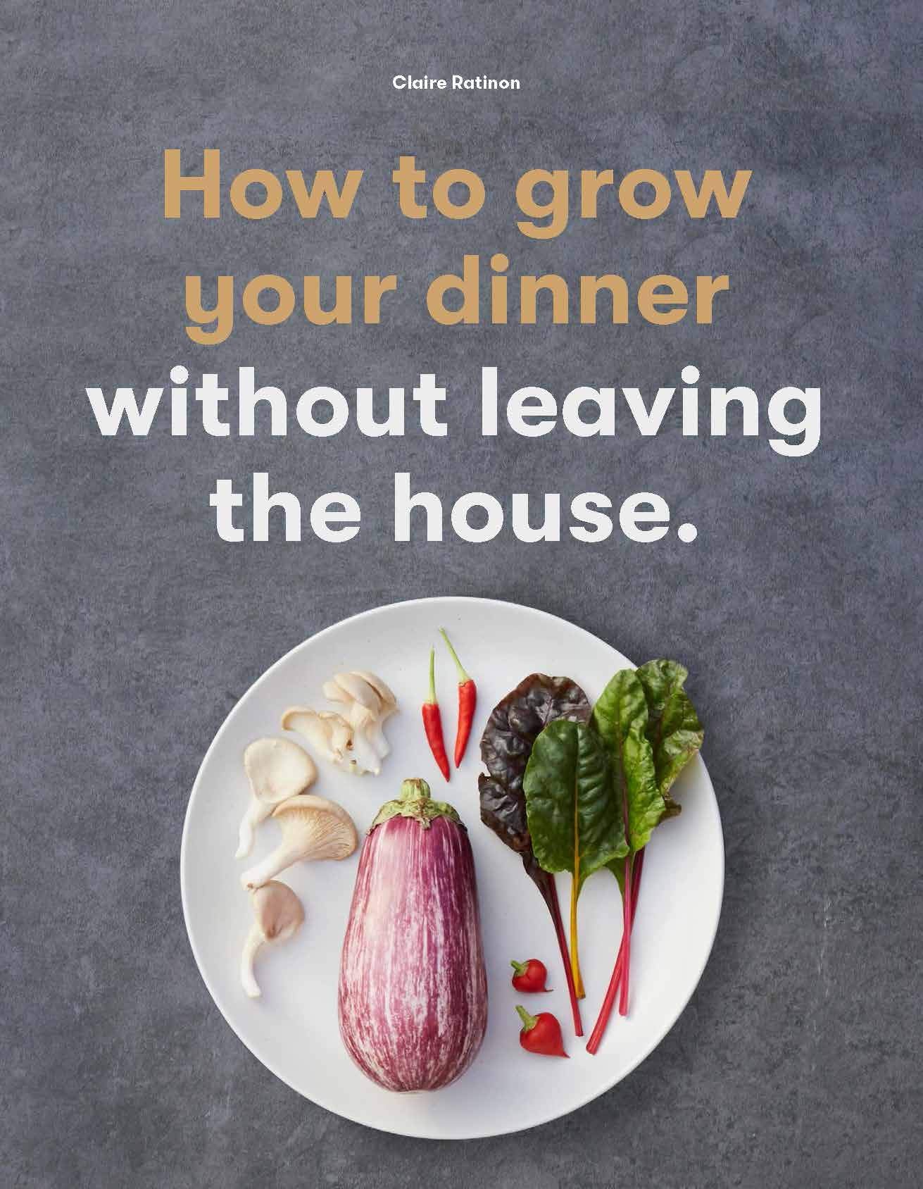 How to Grow Your Dinner: Without Leaving the House (Claire Ratinon)