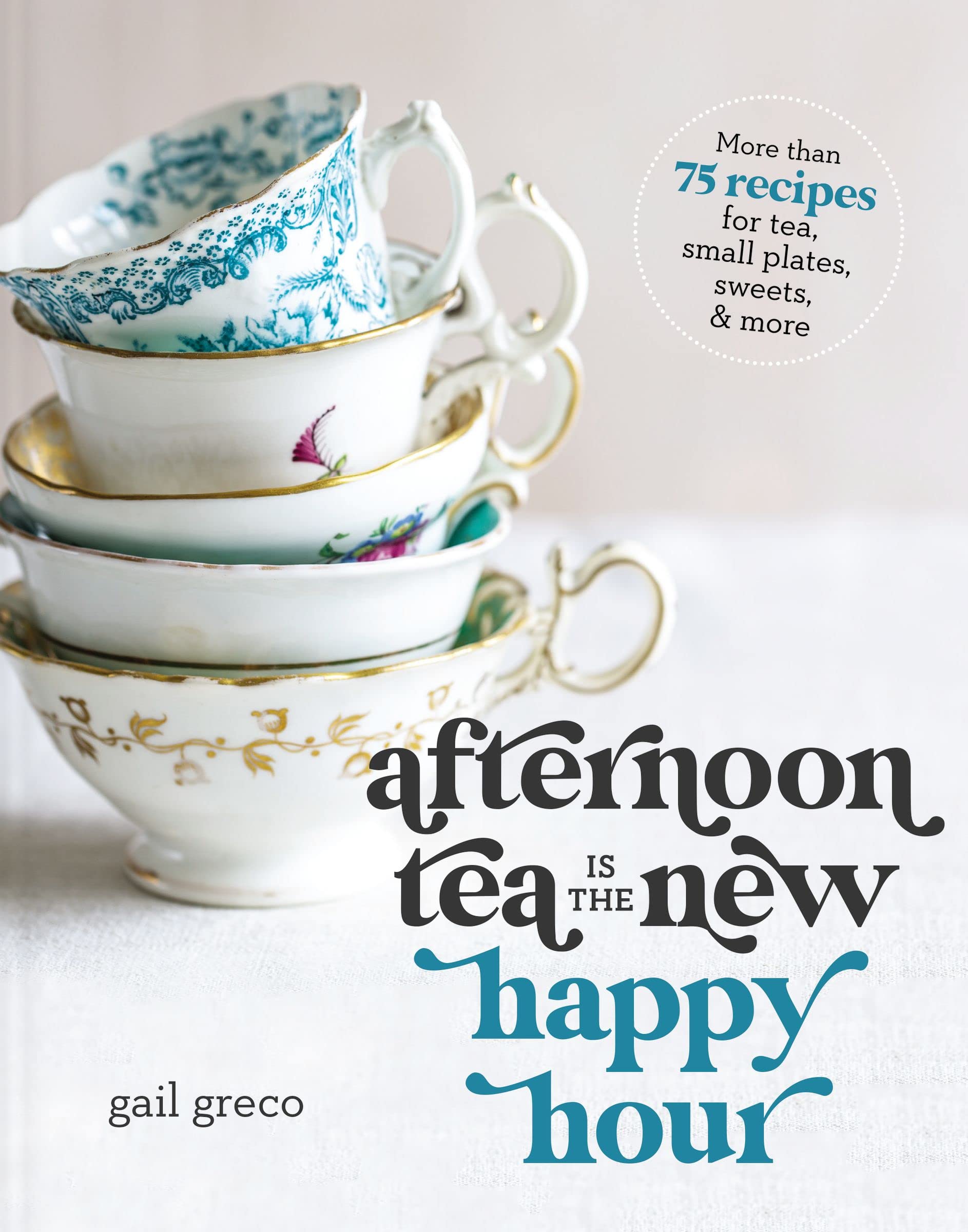 Afternoon Tea Is the New Happy Hour: More than 75 Recipes for Tea, Small Plates, Sweets and More (Gail Greco)