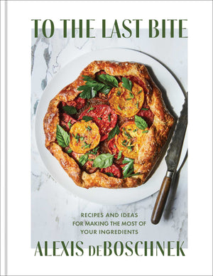 To The Last Bite: Recipes and Ideas for Making the Most of Your Ingredients (Alexis deBoschnek)