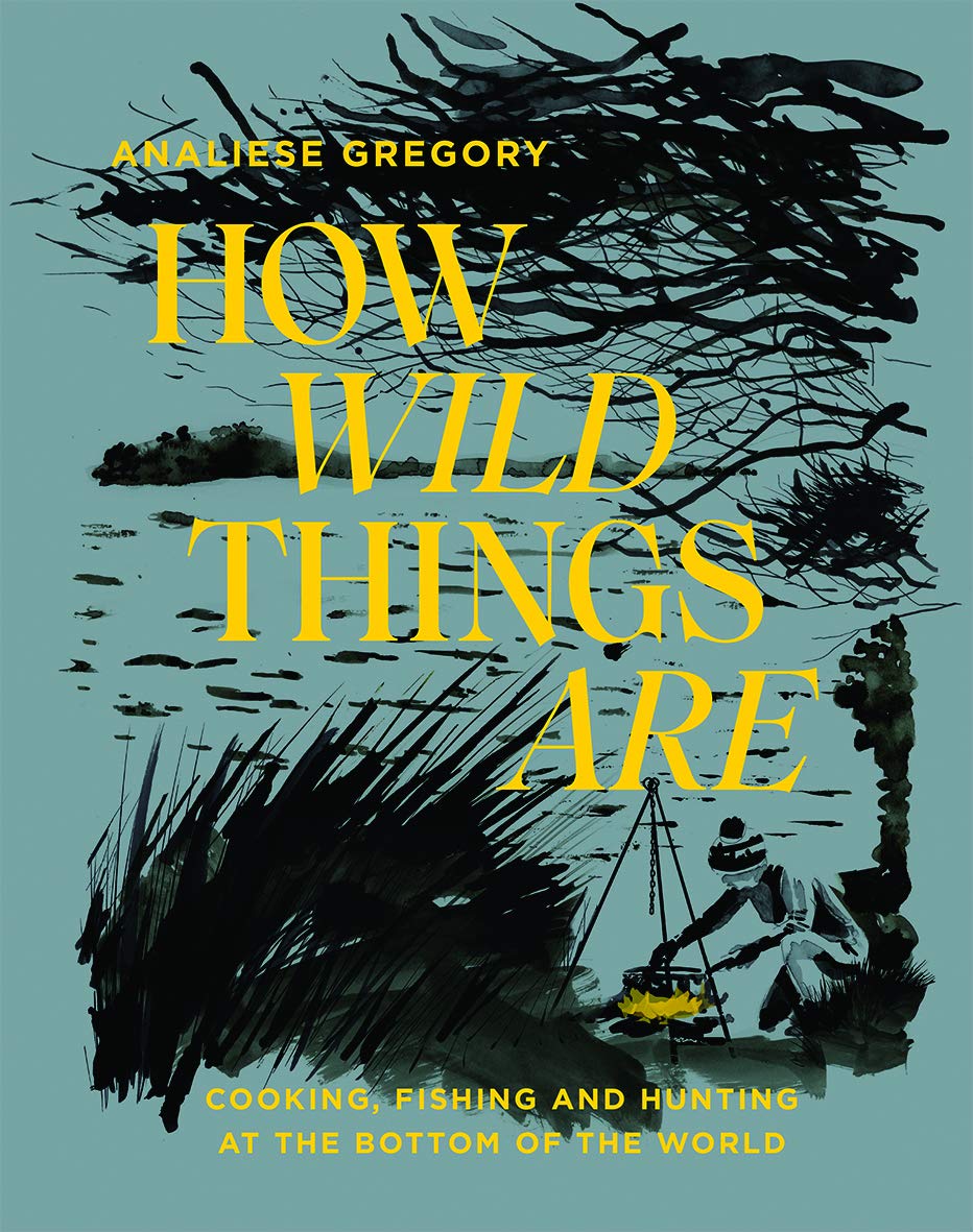 How Wild Things Are: Cooking, fishing and hunting at the bottom of the world (Analiese Gregory)