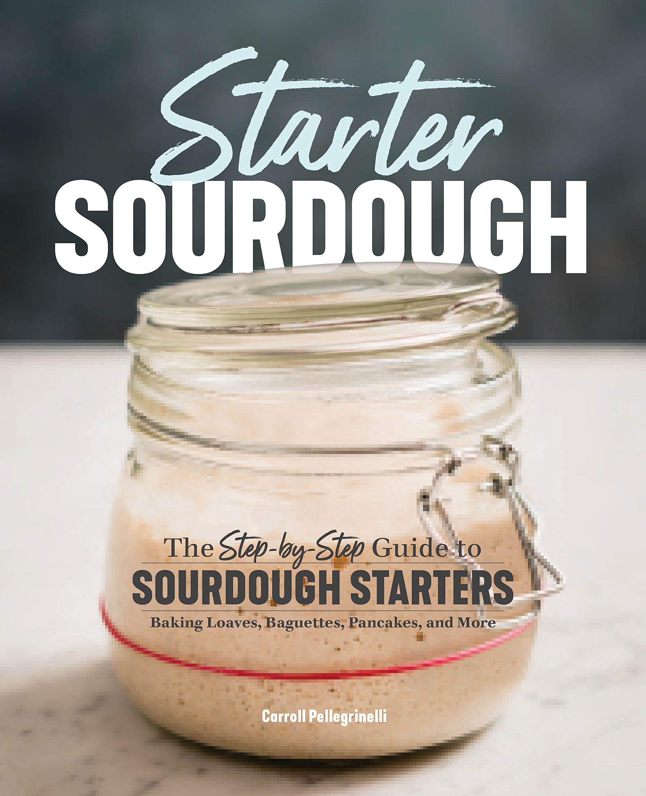Starter Sourdough: The Step-by-Step Guide to Sourdough Starters, Baking Loaves, Baguettes, Pancakes, and More (Carroll Pellegrinelli)