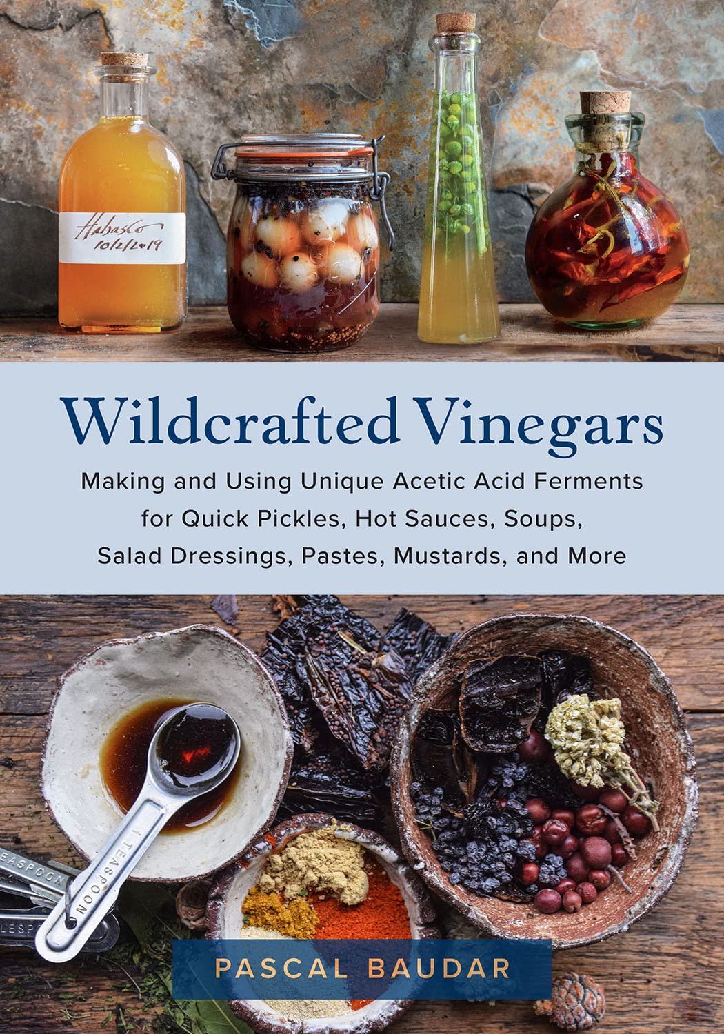 Wildcrafted Vinegars: Making and Using Unique Acetic Acid Ferments for Quick Pickles, Hot Sauces, Soups, Salad Dressings, Pastes, Mustards, and More (Pascal Baudar)