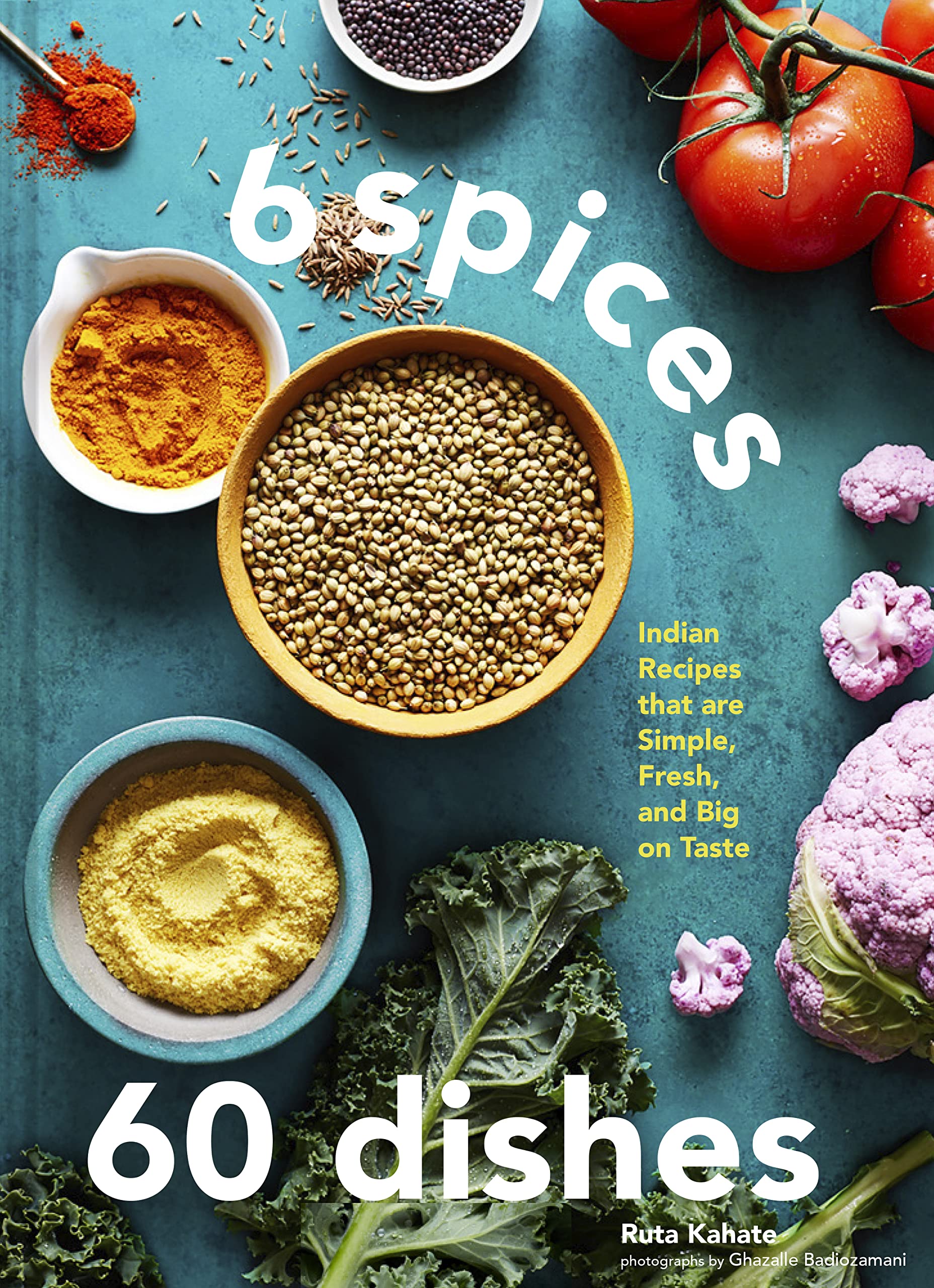 6 Spices, 60 Dishes: Indian Recipes That Are Simple, Fresh, and Big on Taste (Ruta Kahate)