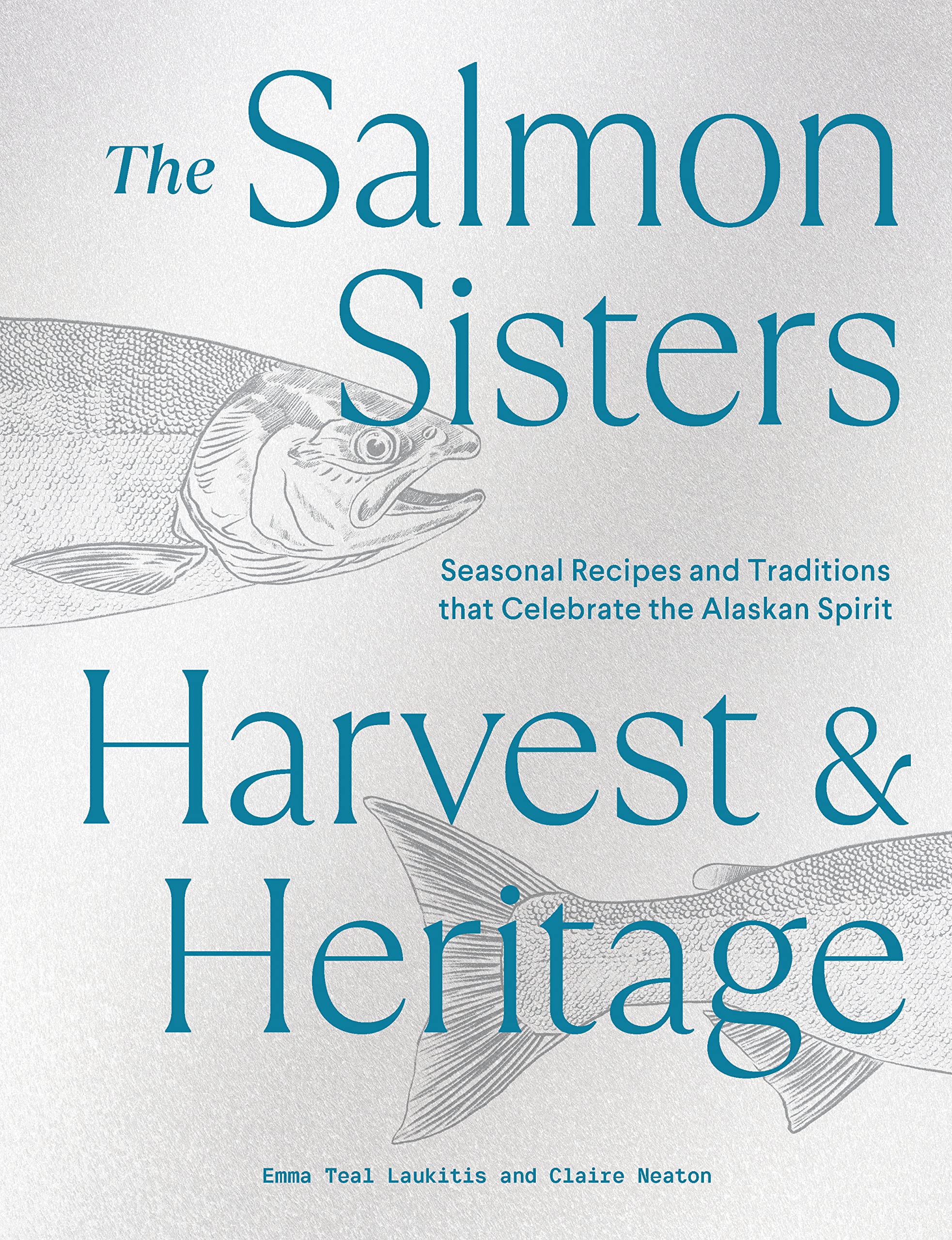 The Salmon Sisters: Harvest & Heritage: Seasonal Recipes and Traditions that Celebrate the Alaskan Spirit (Emma Teal Laukitis, Claire Neaton)