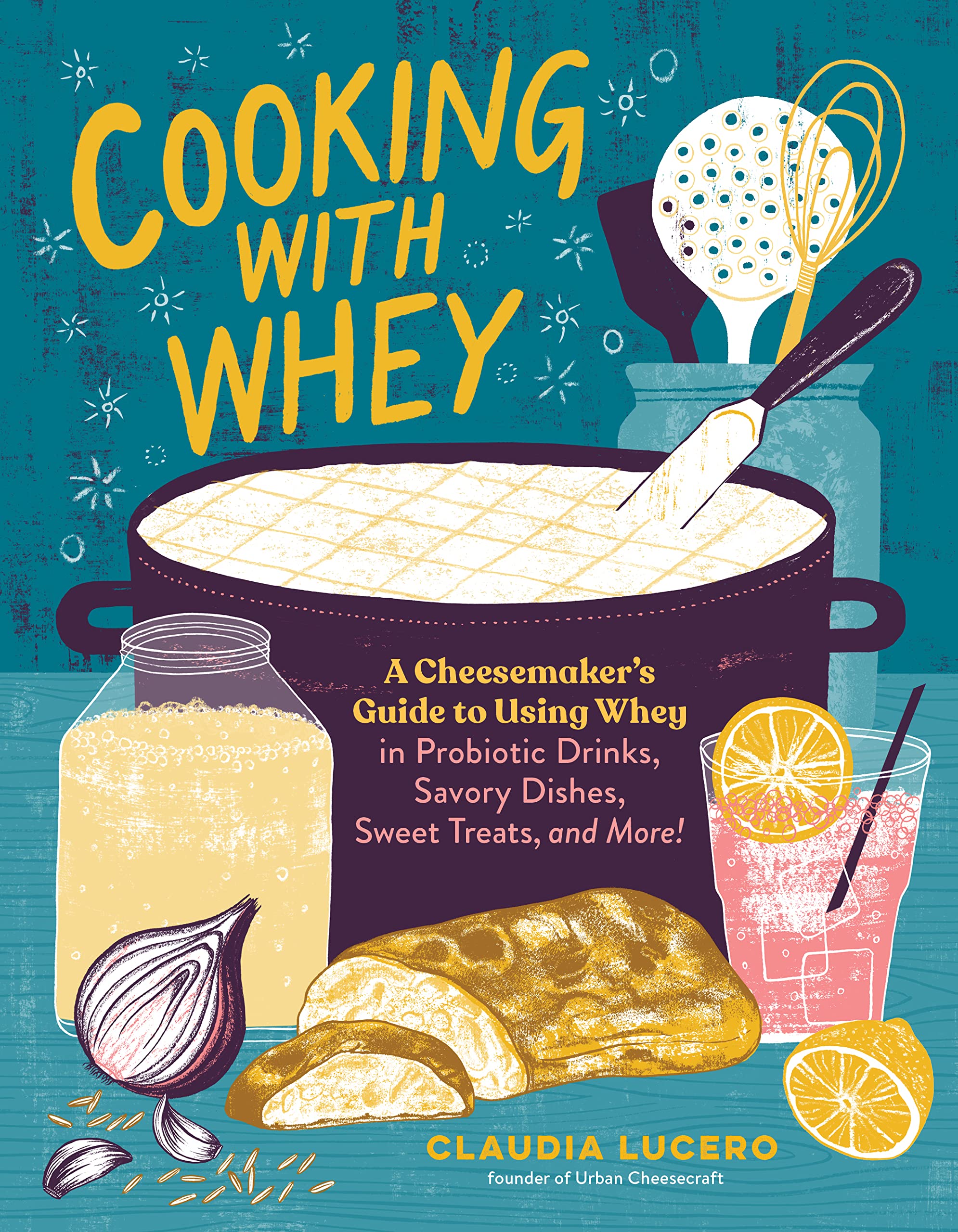 Cooking with Whey: A Cheesemaker's Guide to Using Whey in Probiotic Drinks, Savory Dishes, Sweet Treats, and More (Claudia Lucero)