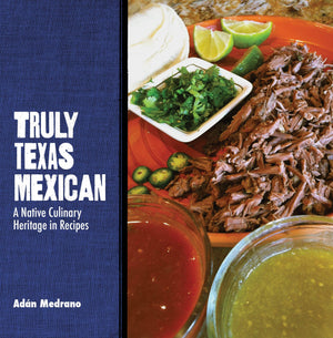 Truly Texas Mexican: A Native Culinary Heritage in Recipes (Adán Medrano)